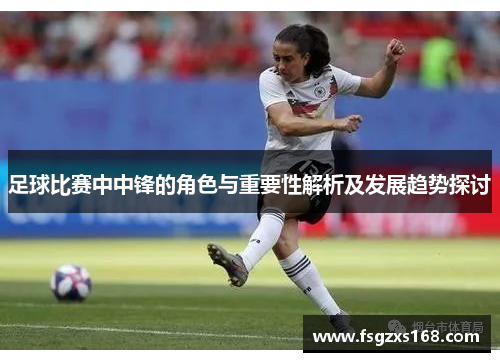 足球比赛中中锋的角色与重要性解析及发展趋势探讨