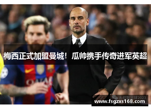 梅西正式加盟曼城！瓜帅携手传奇进军英超