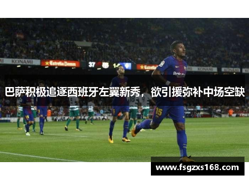 巴萨积极追逐西班牙左翼新秀，欲引援弥补中场空缺