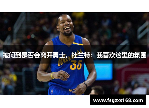 被问到是否会离开勇士，杜兰特：我喜欢这里的氛围