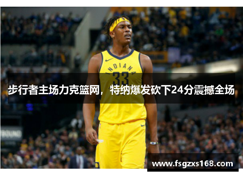 步行者主场力克篮网，特纳爆发砍下24分震撼全场