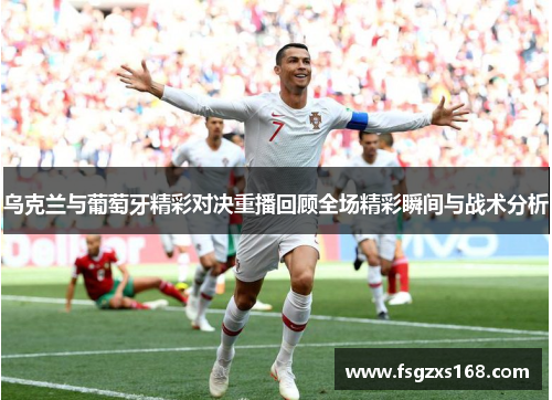 乌克兰与葡萄牙精彩对决重播回顾全场精彩瞬间与战术分析