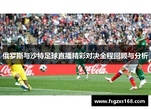 俄罗斯与沙特足球直播精彩对决全程回顾与分析