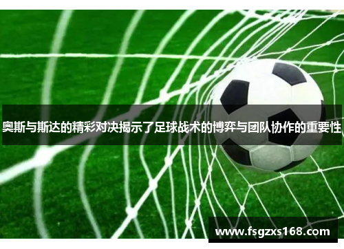 奥斯与斯达的精彩对决揭示了足球战术的博弈与团队协作的重要性