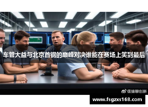 车管大益与北京首钢的巅峰对决谁能在赛场上笑到最后