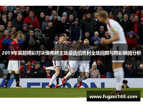 2019年英超精彩对决埃弗顿主场迎战伯恩利全场回顾与精彩瞬间分析