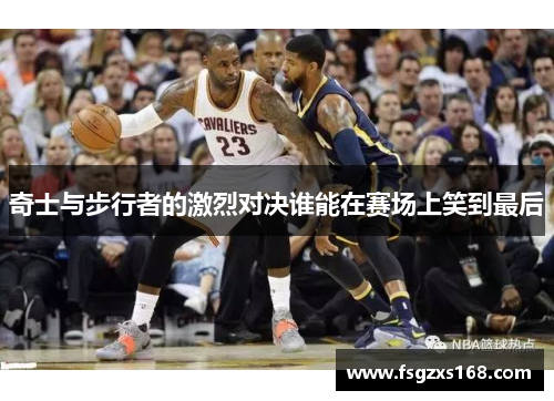 奇士与步行者的激烈对决谁能在赛场上笑到最后