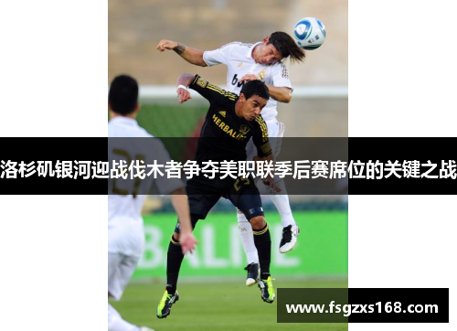 洛杉矶银河迎战伐木者争夺美职联季后赛席位的关键之战